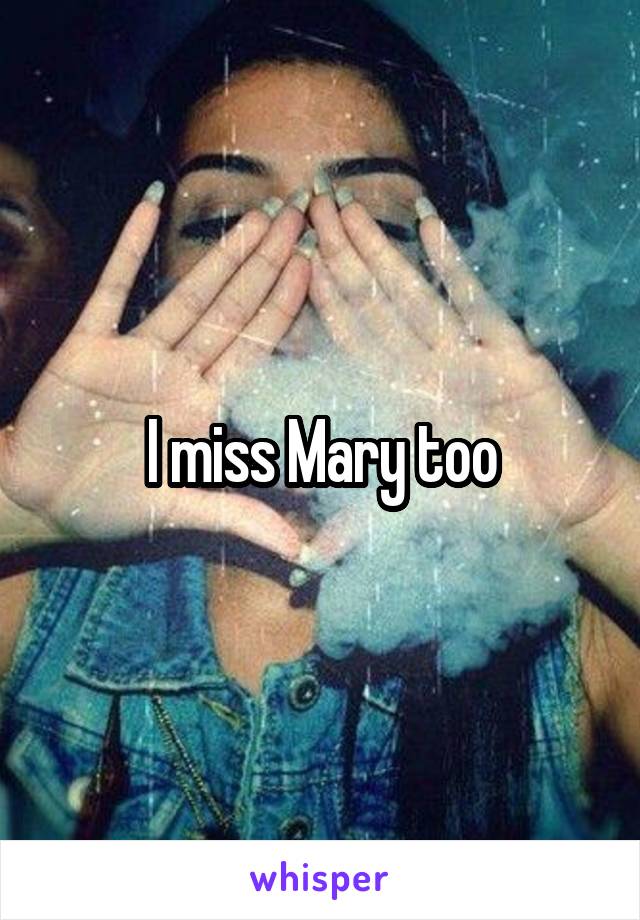 I miss Mary too