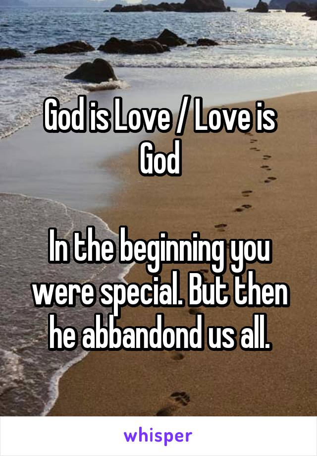 God is Love / Love is God

In the beginning you were special. But then he abbandond us all.