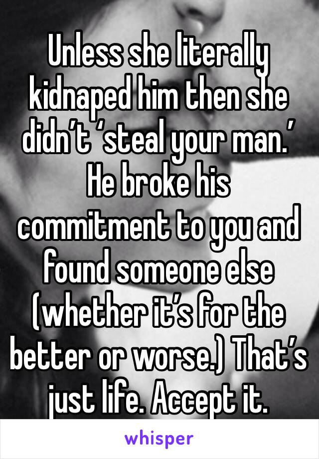 Unless she literally kidnaped him then she didn’t ‘steal your man.’ He broke his commitment to you and found someone else (whether it’s for the better or worse.) That’s just life. Accept it.