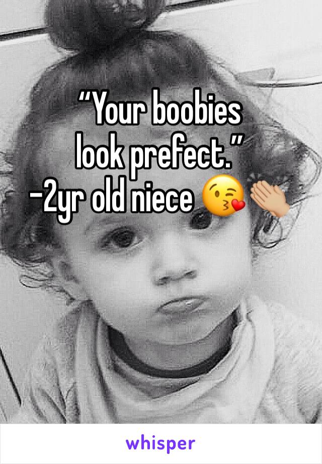 “Your boobies look prefect.” 
-2yr old niece 😘👏🏼