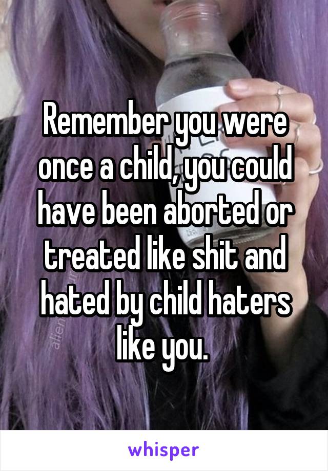 Remember you were once a child, you could have been aborted or treated like shit and hated by child haters like you. 