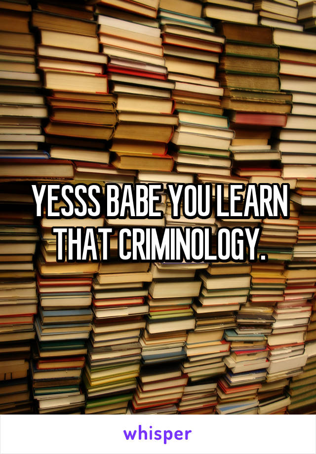 YESSS BABE YOU LEARN THAT CRIMINOLOGY.