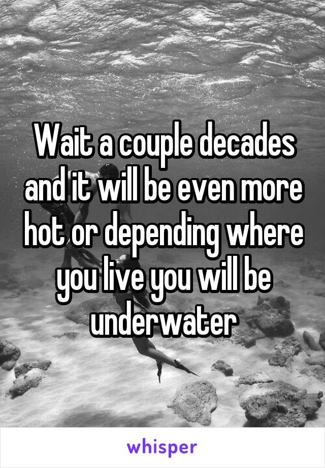 Wait a couple decades and it will be even more hot or depending where you live you will be underwater