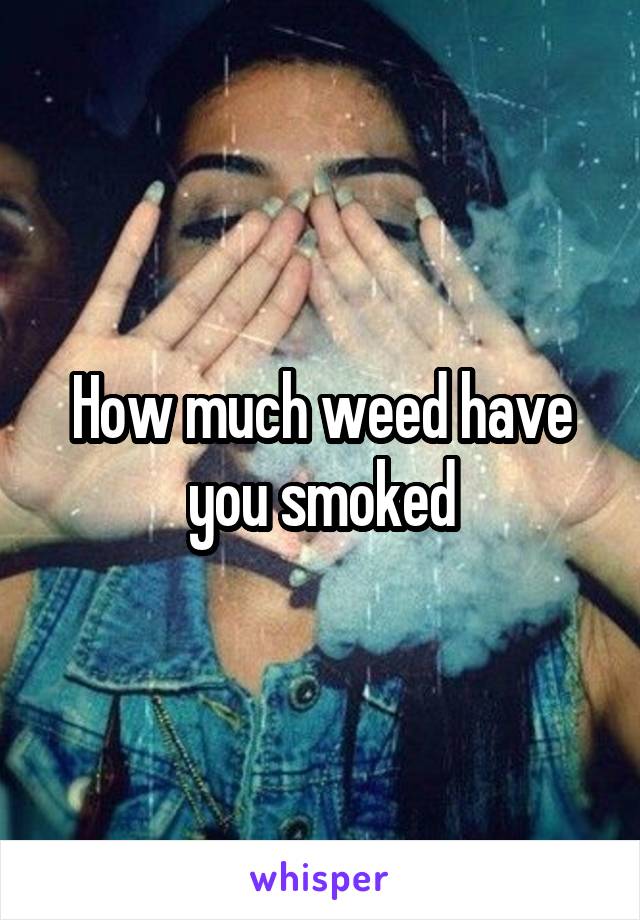 How much weed have you smoked