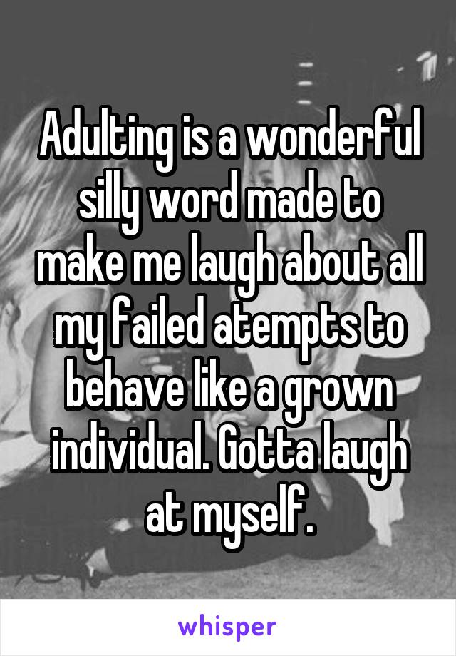 Adulting is a wonderful silly word made to make me laugh about all my failed atempts to behave like a grown individual. Gotta laugh at myself.