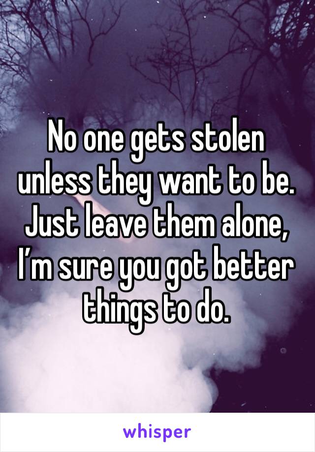 No one gets stolen unless they want to be. Just leave them alone, I’m sure you got better things to do.