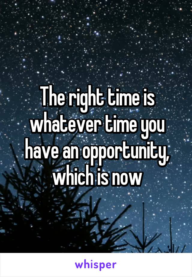 The right time is whatever time you have an opportunity, which is now