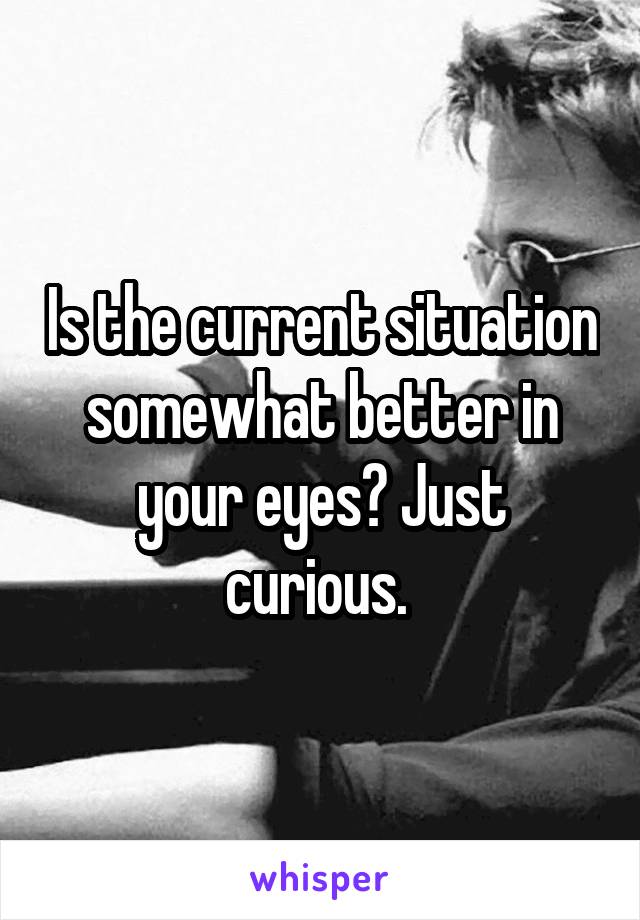Is the current situation somewhat better in your eyes? Just curious. 
