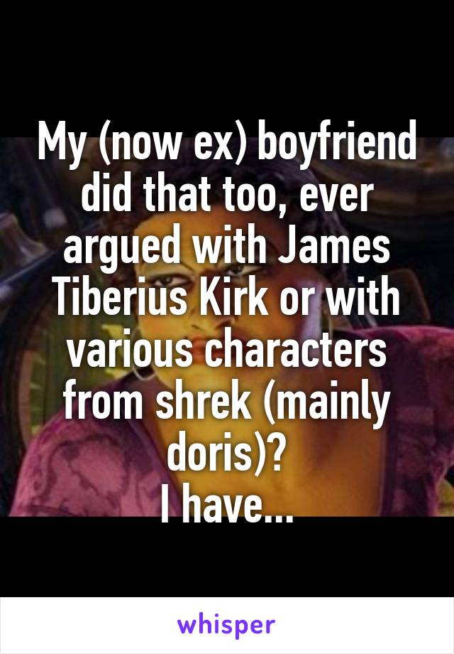 My (now ex) boyfriend did that too, ever argued with James Tiberius Kirk or with various characters from shrek (mainly doris)?
I have...