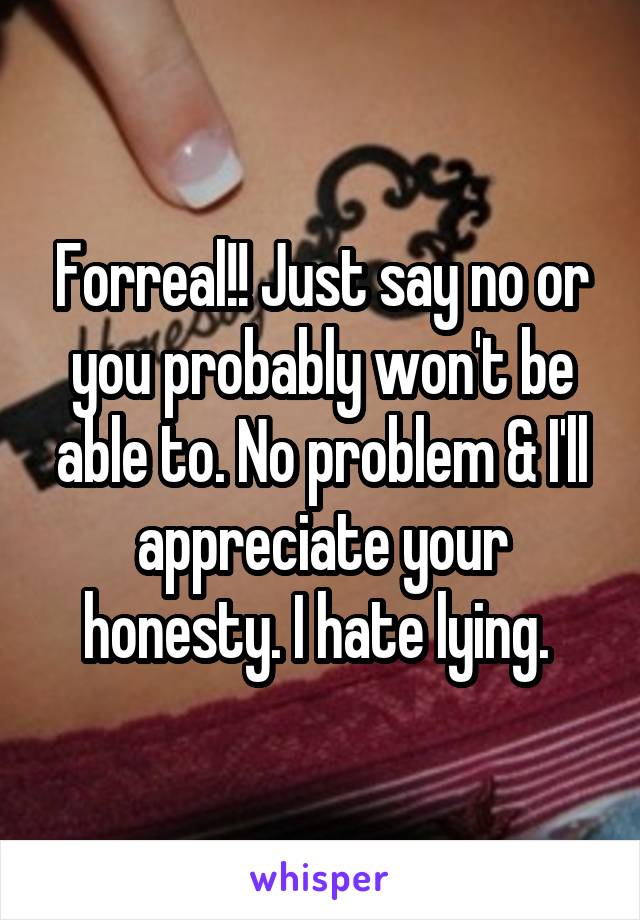 Forreal!! Just say no or you probably won't be able to. No problem & I'll appreciate your honesty. I hate lying. 