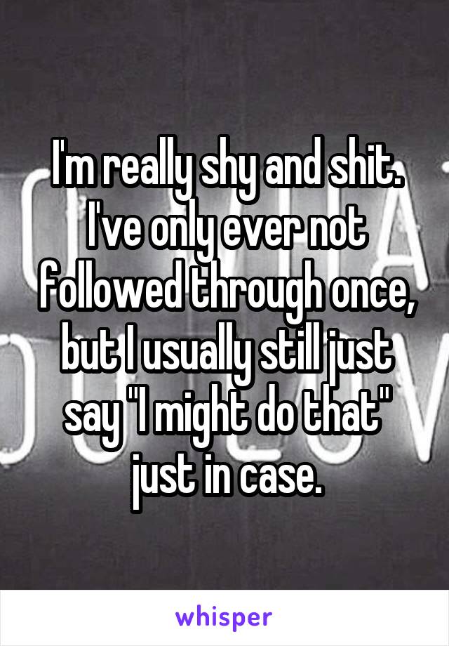 I'm really shy and shit.
I've only ever not followed through once, but I usually still just say "I might do that" just in case.