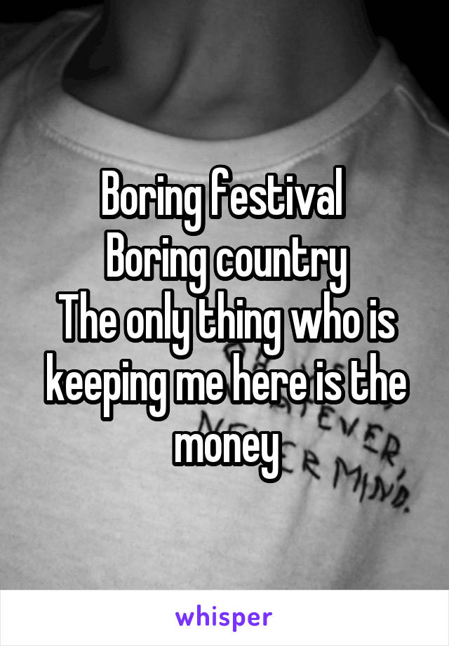 Boring festival 
Boring country
The only thing who is keeping me here is the money