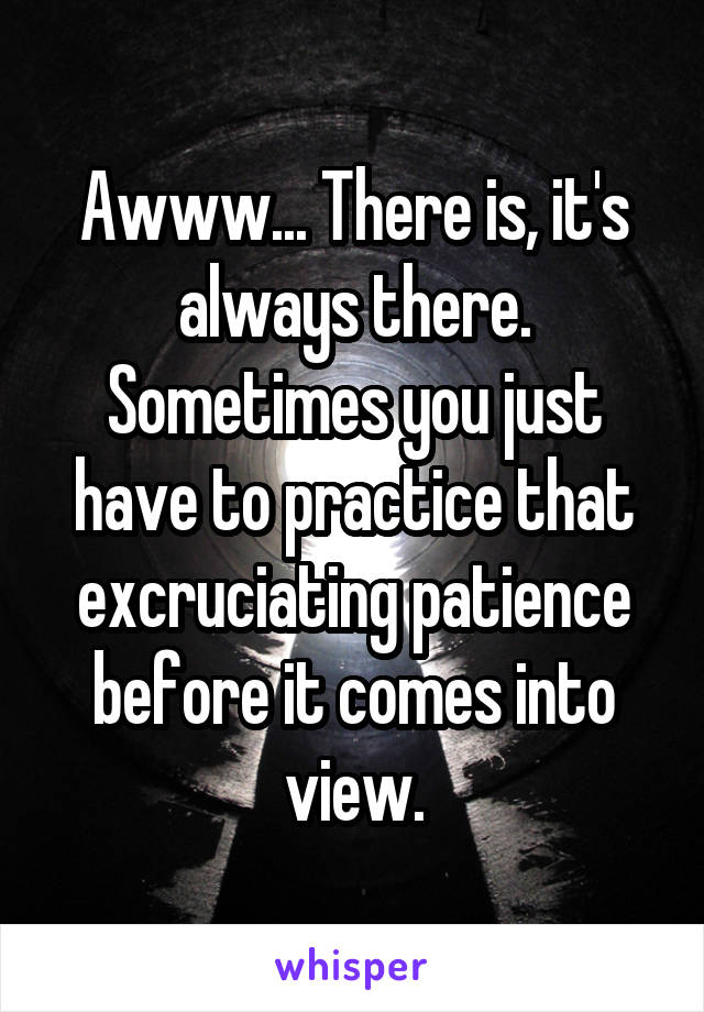 Awww... There is, it's always there. Sometimes you just have to practice that excruciating patience before it comes into view.