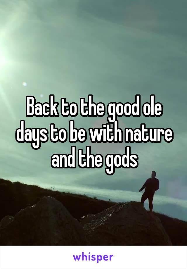 Back to the good ole days to be with nature and the gods