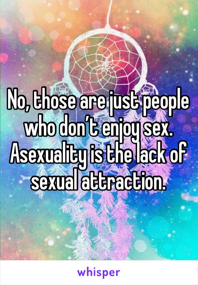 No, those are just people who don’t enjoy sex. Asexuality is the lack of sexual attraction.