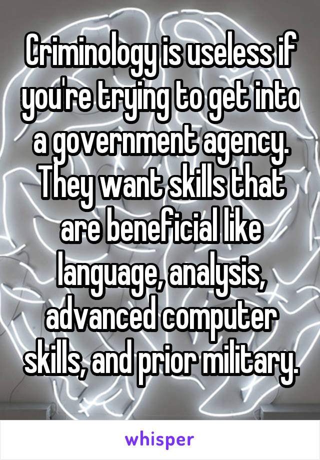 Criminology is useless if you're trying to get into a government agency. They want skills that are beneficial like language, analysis, advanced computer skills, and prior military. 