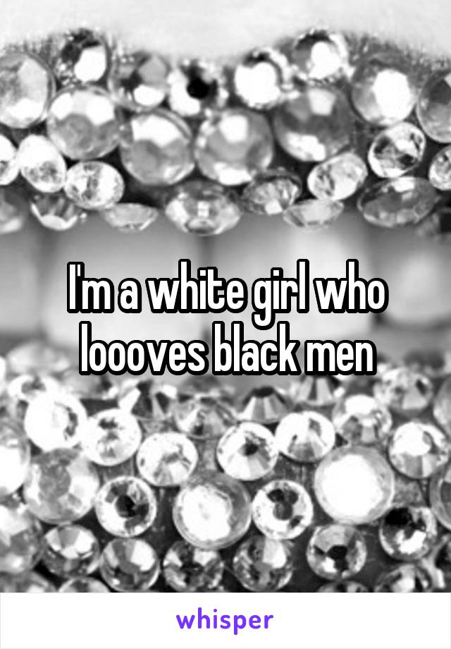I'm a white girl who loooves black men