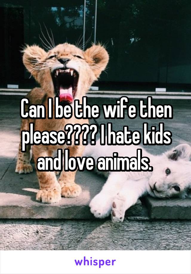 Can I be the wife then please???? I hate kids and love animals. 