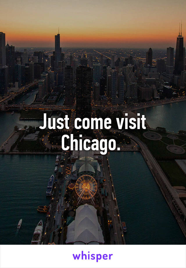 Just come visit Chicago. 