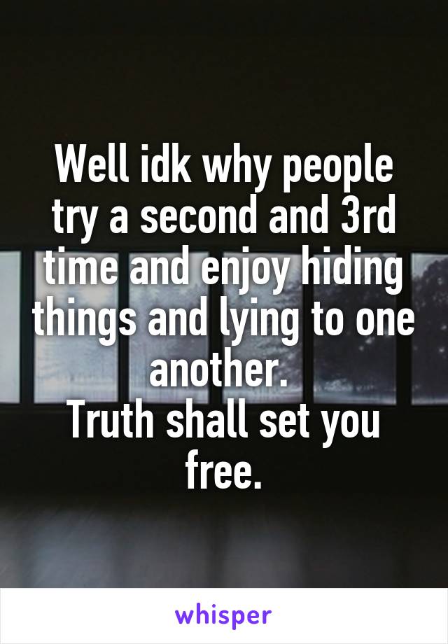 Well idk why people try a second and 3rd time and enjoy hiding things and lying to one another. 
Truth shall set you free.