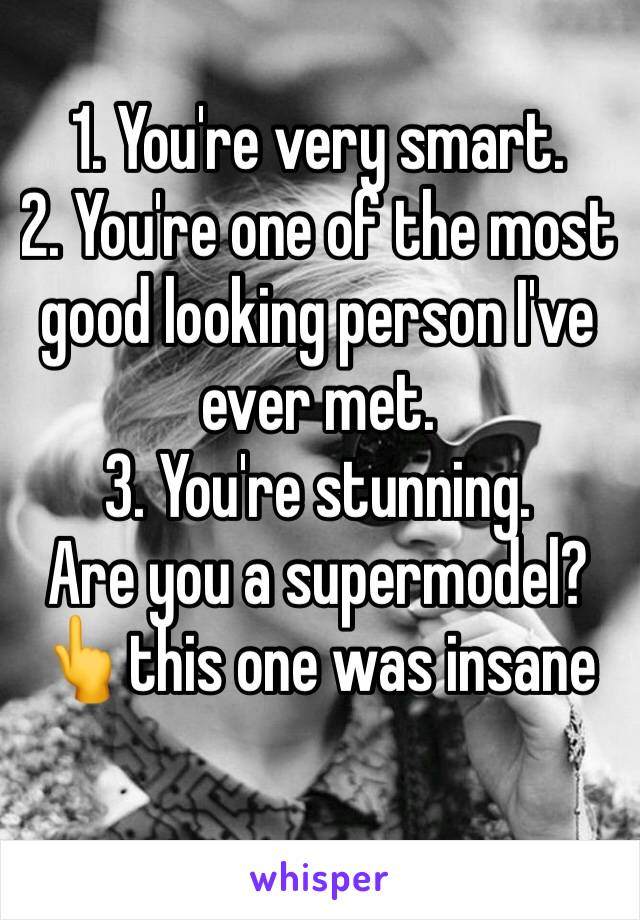 1. You're very smart.
2. You're one of the most good looking person I've ever met. 
3. You're stunning.
Are you a supermodel? 
👆this one was insane