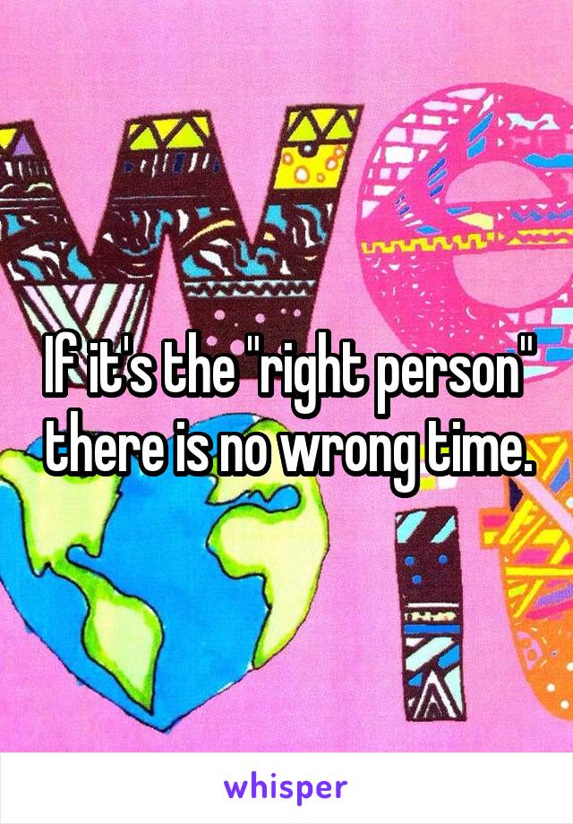 If it's the "right person" there is no wrong time.