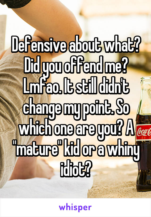 Defensive about what? Did you offend me? Lmfao. It still didn't change my point. So which one are you? A "mature" kid or a whiny idiot?