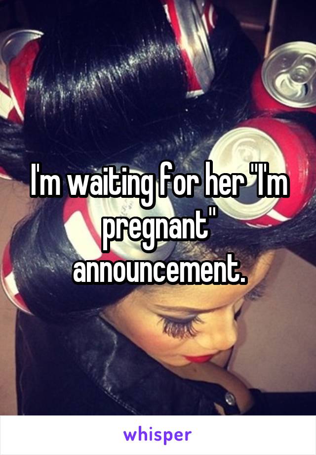 I'm waiting for her "I'm pregnant" announcement.