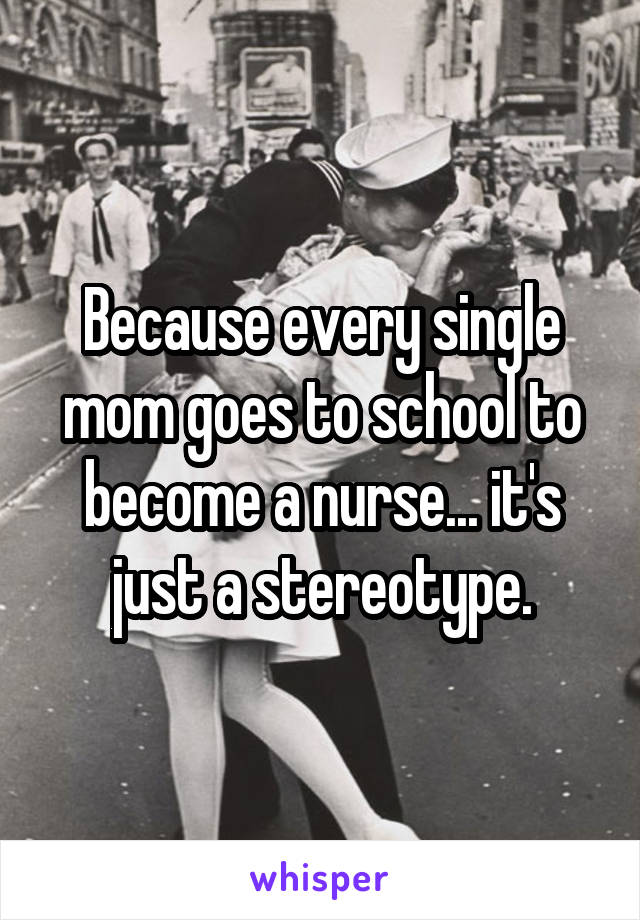 Because every single mom goes to school to become a nurse... it's just a stereotype.