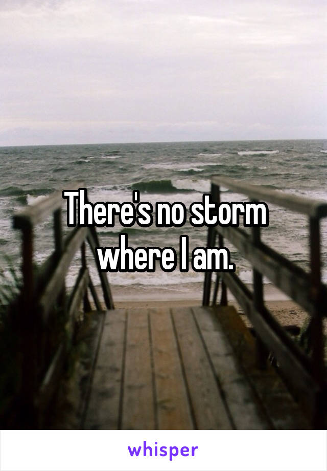 There's no storm where I am.