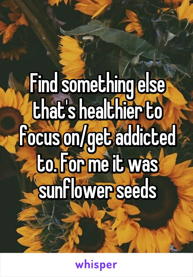 Find something else that's healthier to focus on/get addicted to. For me it was sunflower seeds