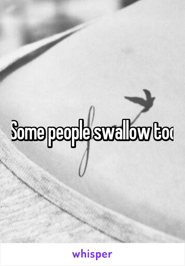 Some people swallow too