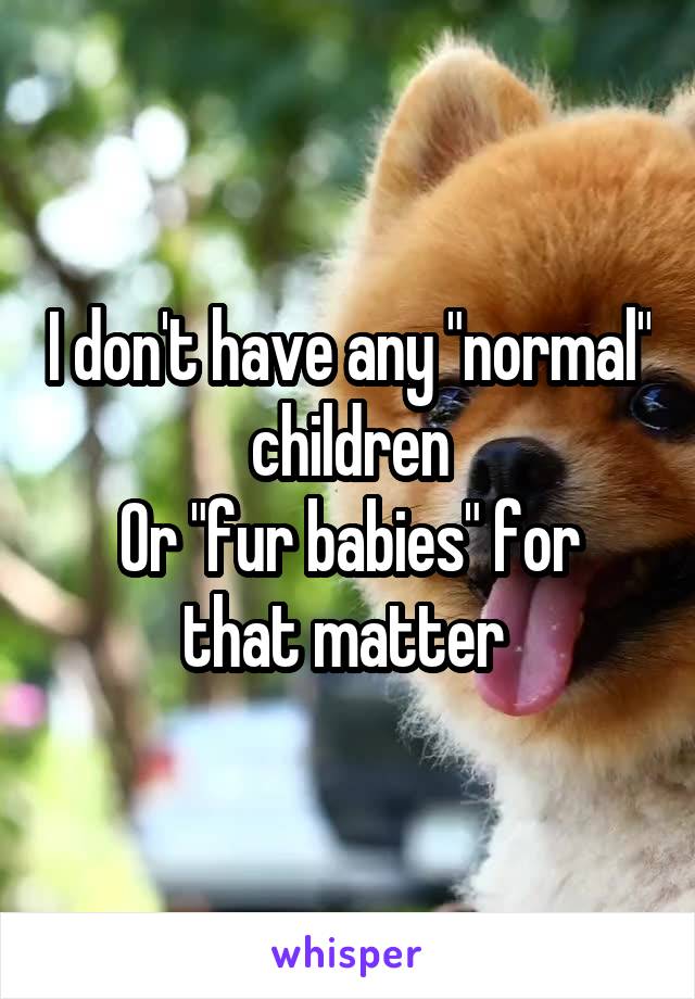 I don't have any "normal" children
Or "fur babies" for that matter 