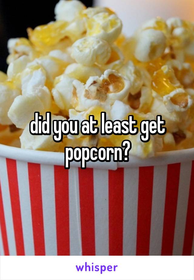 did you at least get popcorn?