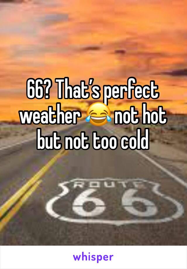 66? That’s perfect weather 😂 not hot but not too cold