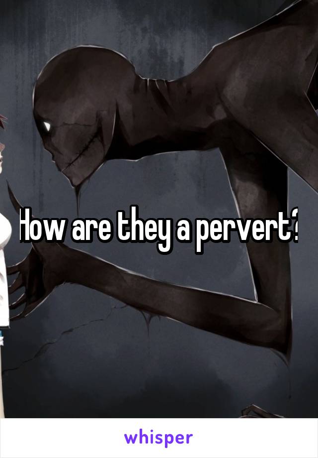 How are they a pervert?