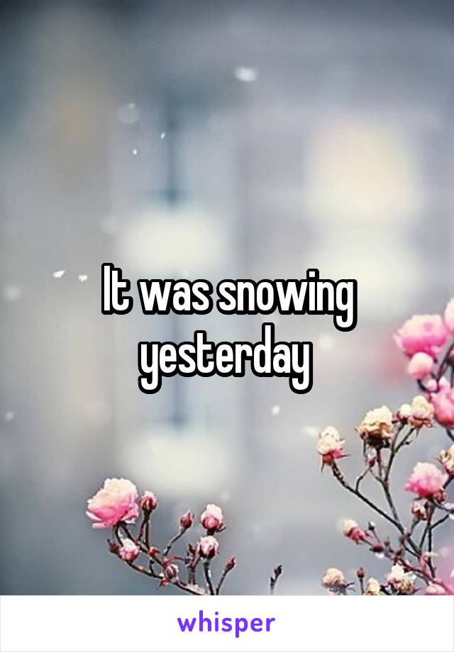 It was snowing yesterday 