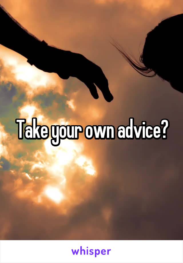 Take your own advice?