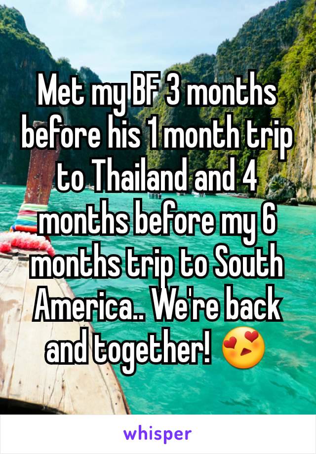 Met my BF 3 months before his 1 month trip to Thailand and 4 months before my 6 months trip to South America.. We're back and together! 😍