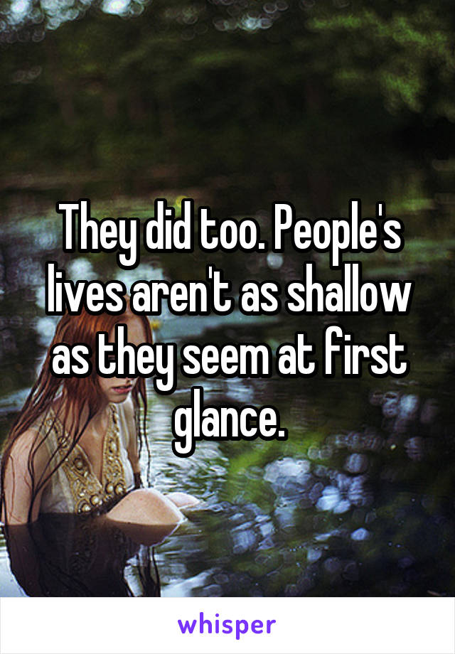 They did too. People's lives aren't as shallow as they seem at first glance.