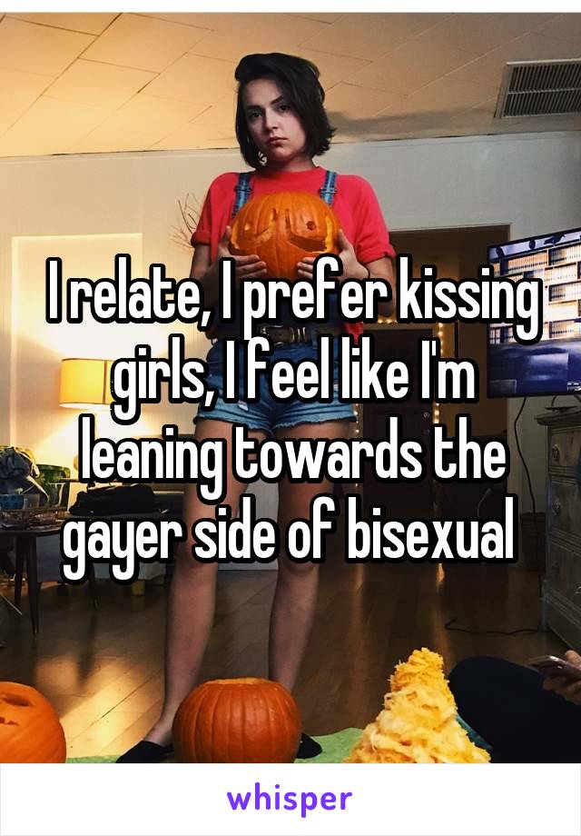 I relate, I prefer kissing girls, I feel like I'm leaning towards the gayer side of bisexual 