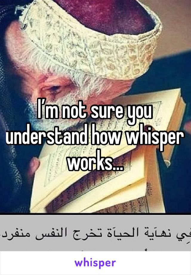 I’m not sure you understand how whisper works...