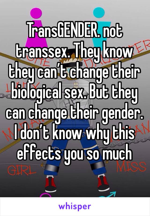 TransGENDER. not transsex. They know they can’t change their biological sex. But they can change their gender. 
I don’t know why this effects you so much 