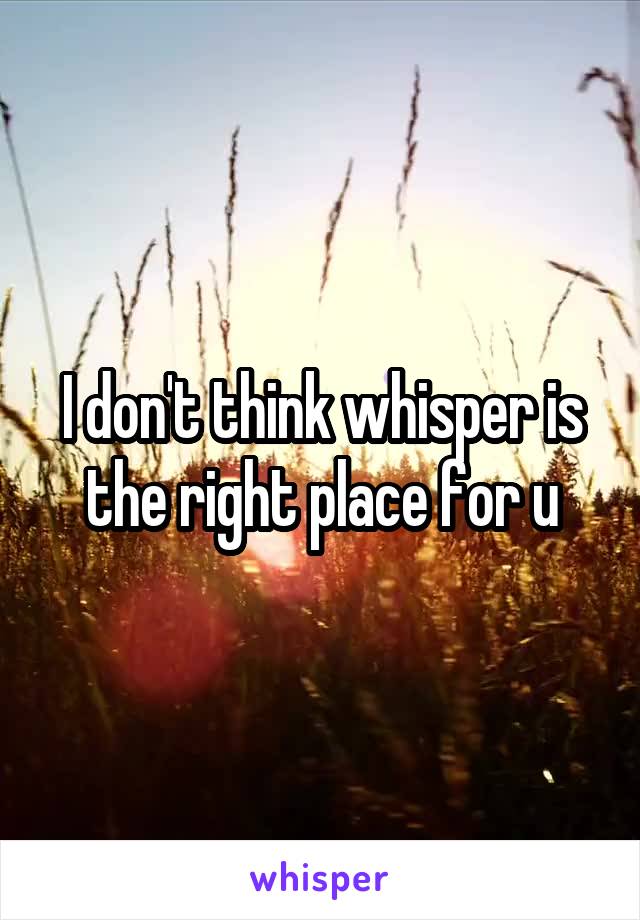 I don't think whisper is the right place for u