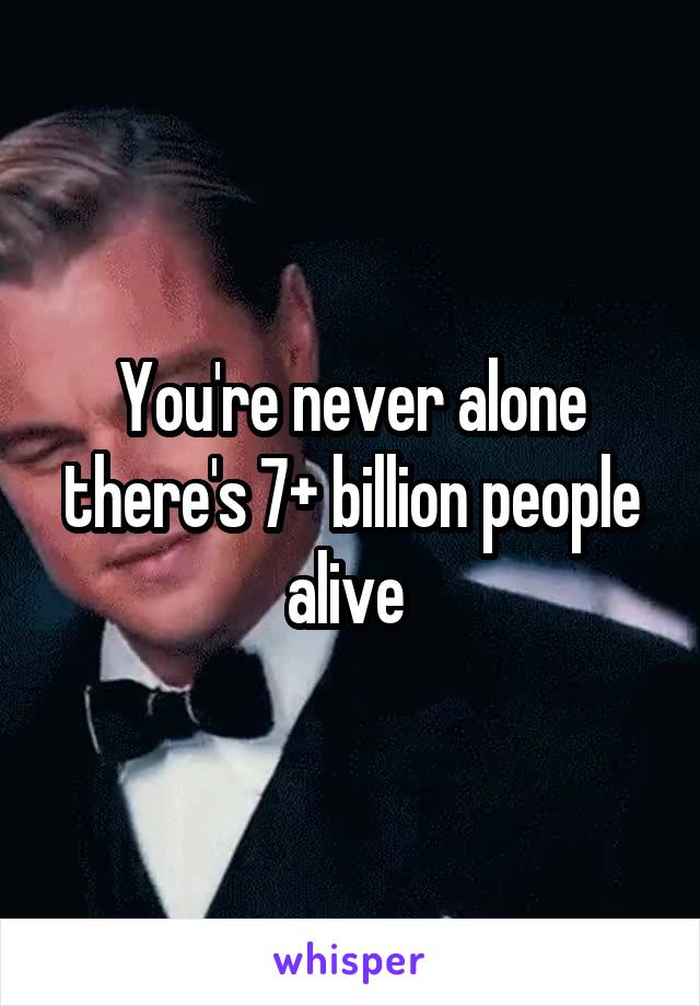 You're never alone there's 7+ billion people alive 