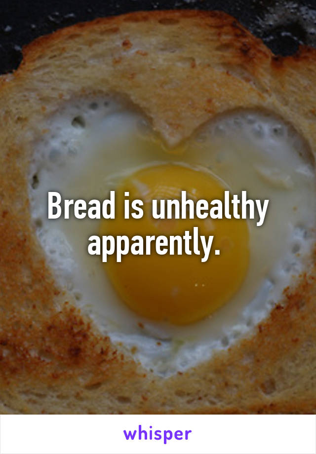Bread is unhealthy apparently. 