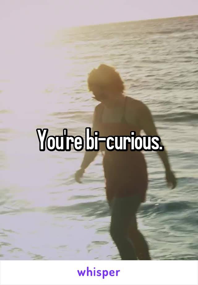 You're bi-curious.