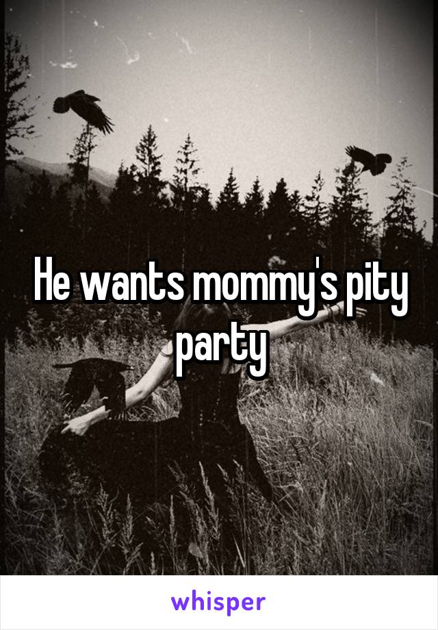 He wants mommy's pity party