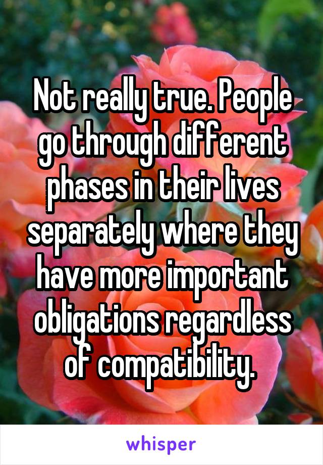 Not really true. People go through different phases in their lives separately where they have more important obligations regardless of compatibility. 