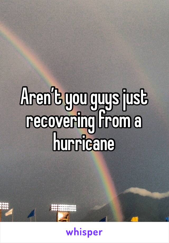 Aren’t you guys just recovering from a hurricane 
